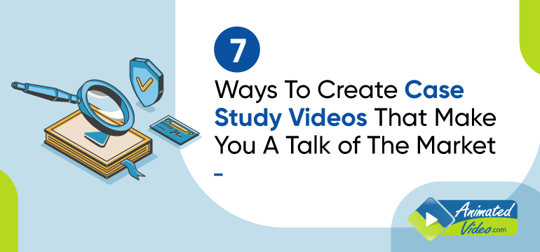 7 Ways To Create Case Study Videos That Make You A Talk of The Market -  Animated Video Blog - Explainer Videos - Online Animated Marketing Video  Production Services